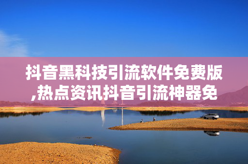 抖音黑科技引流软件免费版,热点资讯抖音引流神器免费上线，助你快速获取涨粉秘诀！