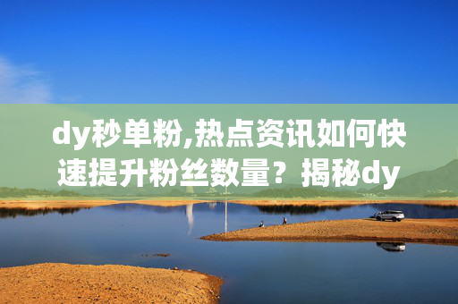 dy秒单粉,热点资讯如何快速提升粉丝数量？揭秘dy秒单粉技巧！！-第1张图片-孟州市鸿昌木材加工厂